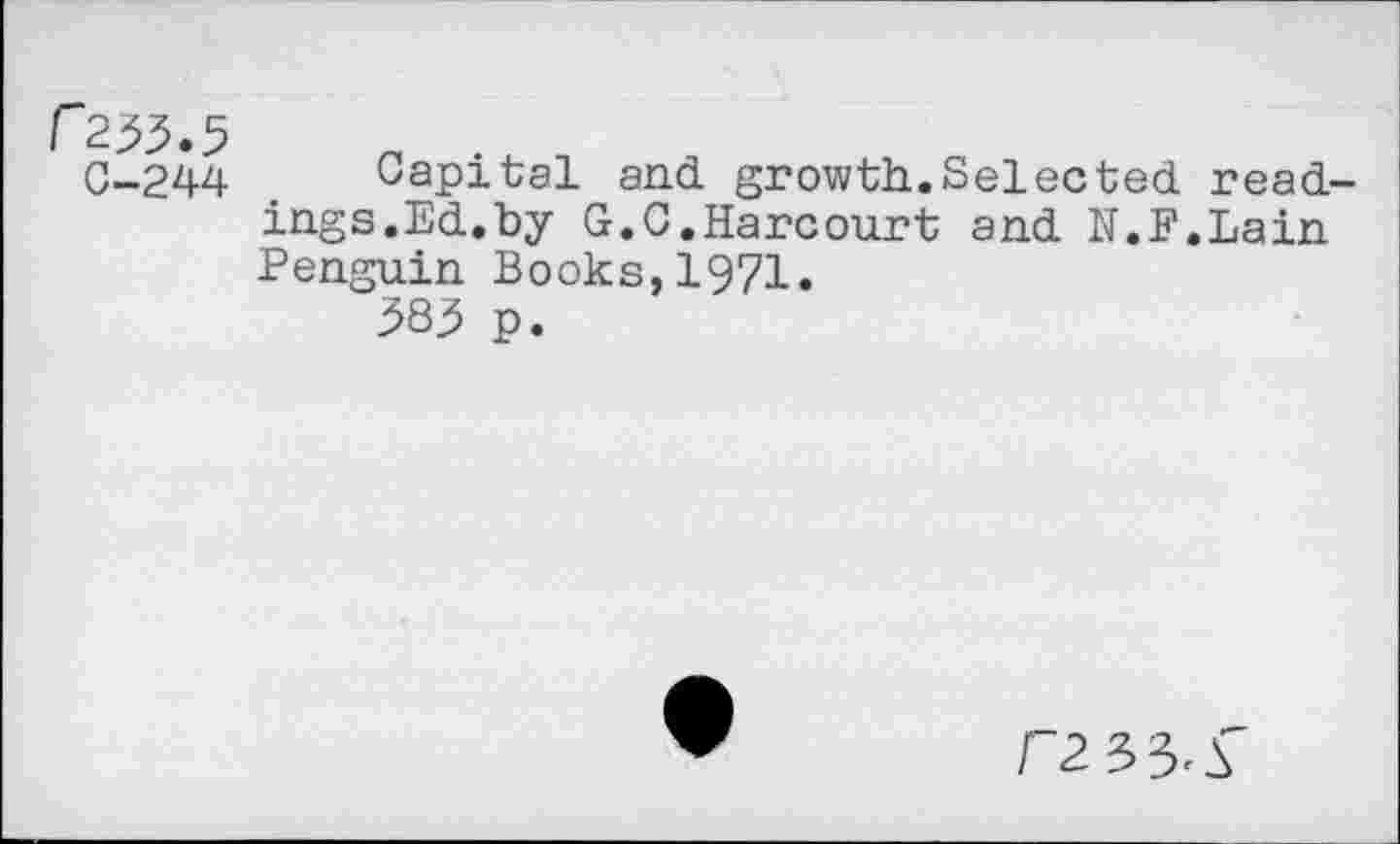 ﻿f*233«5
C-244 Capital and growth.Selected readings. Ed.by G.C.Harcourt and N.F.Lain Penguin Books,1971.
583 p.